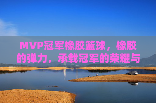 MVP冠军橡胶篮球,橡胶的弹力,承载冠军的荣耀与赛场激情,MVP冠军橡胶篮球,橡胶弹力,承载赛场荣耀与激情