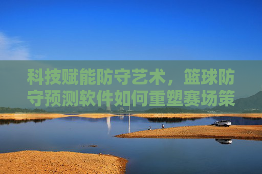 科技赋能防守艺术，篮球防守预测软件如何重塑赛场策略与球员表现