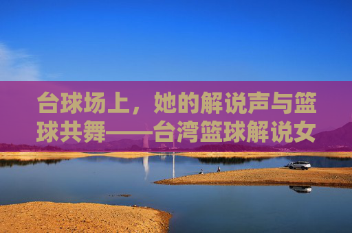 台球场上，她的解说声与篮球共舞——台湾篮球解说女的专业与温度
