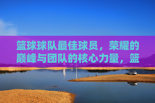 篮球球队最佳球员，荣耀的巅峰与团队的核心力量，篮球球队最佳球员，荣耀的巅峰与团队核心力量