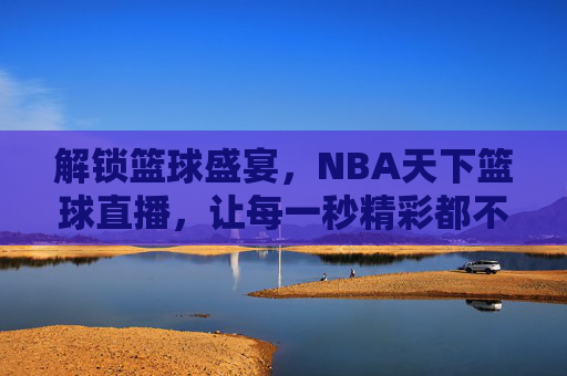 解锁篮球盛宴，NBA天下篮球直播，让每一秒精彩都不错过，NBA天下篮球直播，解锁篮球盛宴，让每一秒精彩都不错过