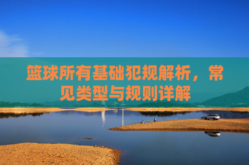 篮球所有基础犯规解析,常见类型与规则详解