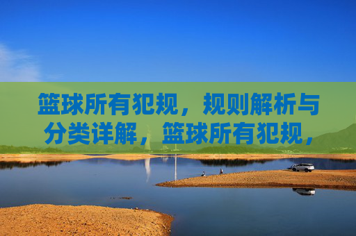 篮球所有犯规，规则解析与分类详解，篮球所有犯规，规则解析与分类详解