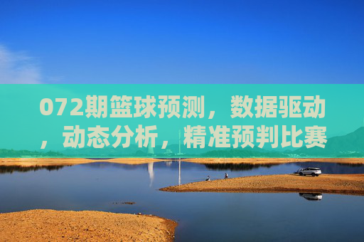 072期篮球预测，数据驱动，动态分析，精准预判比赛走向，072期篮球预测，数据驱动，动态分析，精准预判比赛走向