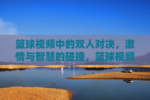 篮球视频中的双人对决,激情与智慧的碰撞,篮球视频中的双人对决,激情与智慧的碰撞