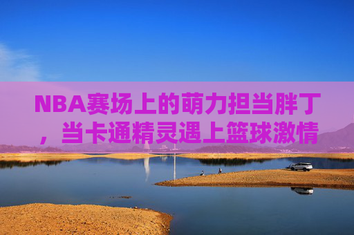 NBA赛场上的萌力担当胖丁，当卡通精灵遇上篮球激情，NBA赛场上的萌力担当胖丁，当卡通精灵遇上篮球激情