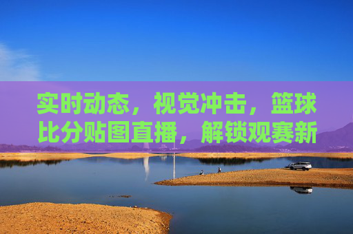实时动态，视觉冲击，篮球比分贴图直播，解锁观赛新体验，篮球比分贴图直播，实时动态，视觉冲击，解锁观赛新体验