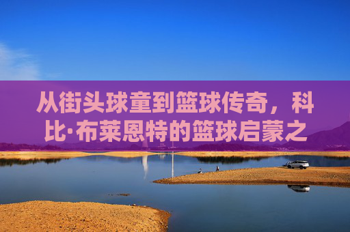 从街头球童到篮球传奇，科比·布莱恩特的篮球启蒙之路，从街头球童到篮球传奇，科比·布莱恩特的篮球启蒙之路