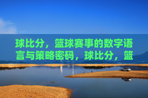 球比分，篮球赛事的数字语言与策略密码，球比分，篮球赛事的数字语言与策略密码