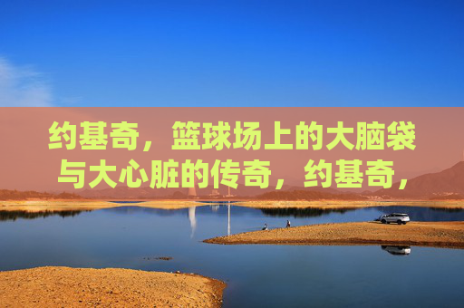 约基奇,篮球场上的大脑袋与大心脏的传奇,约基奇,篮球场上的大脑袋与大心脏的传奇
