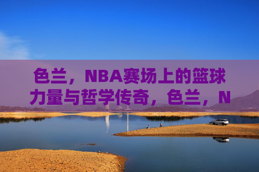 色兰，NBA赛场上的篮球力量与哲学传奇，色兰，NBA赛场上的篮球力量与哲学传奇