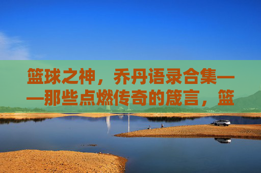 篮球之神，乔丹语录合集——那些点燃传奇的箴言，篮球之神，乔丹语录合集——那些点燃传奇的箴言