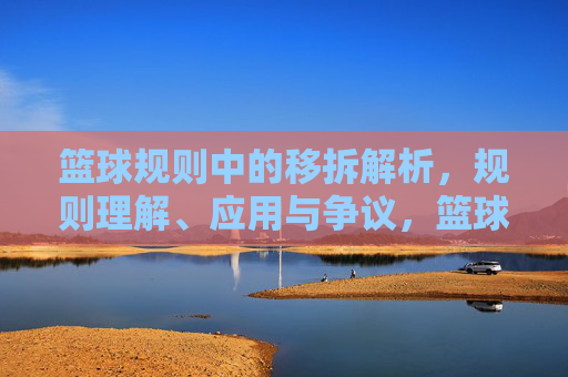 篮球规则中的移拆解析,规则理解、应用与争议,篮球规则中的移拆解析,规则理解、应用与争议