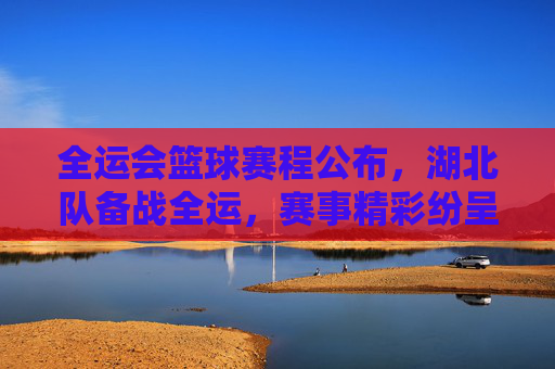 全运会篮球赛程公布,湖北队备战全运,赛事精彩纷呈,展现体育风采,全运会篮球赛程公布 湖北队备战 全运赛事精彩纷呈展现体育风采