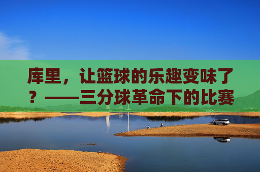 库里，让篮球的乐趣变味了？——三分球革命下的比赛同质化困境，库里，让篮球的乐趣变味了？——三分球革命下的比赛同质化困境