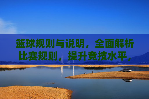 篮球规则与说明，全面解析比赛规则，提升竞技水平，篮球规则全面解析，系统掌握比赛规则，提升竞技水平