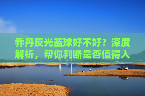 乔丹反光篮球好不好？深度解析，帮你判断是否值得入手，乔丹反光篮球好不好？深度解析，帮你判断是否值得入手