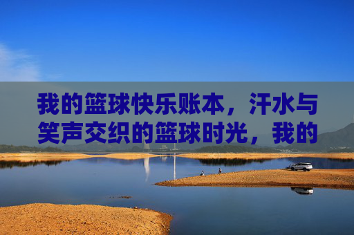 我的篮球快乐账本,汗水与笑声交织的篮球时光,我的篮球快乐账本,汗水与笑声交织的篮球时光