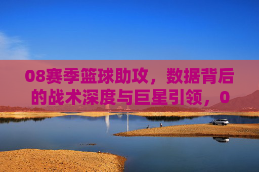 08赛季篮球助攻,数据背后的战术深度与巨星引领,08赛季篮球助攻,数据背后的战术深度与巨星引领