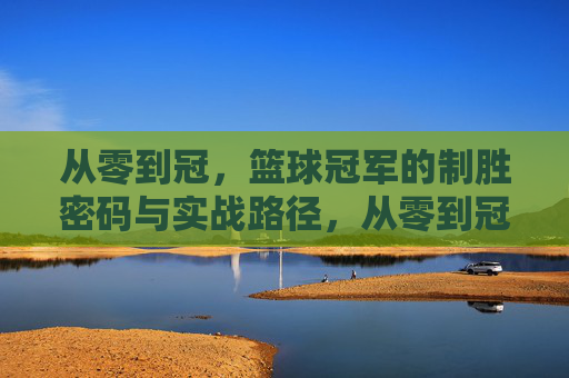 从零到冠,篮球冠军的制胜密码与实战路径,从零到冠,篮球冠军的制胜密码与实战路径