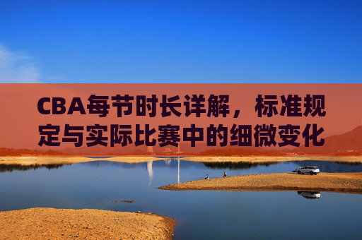 CBA每节时长详解,标准规定与实际比赛中的细微变化,CBA每节时长详解,标准规定与实际比赛中的细微变化