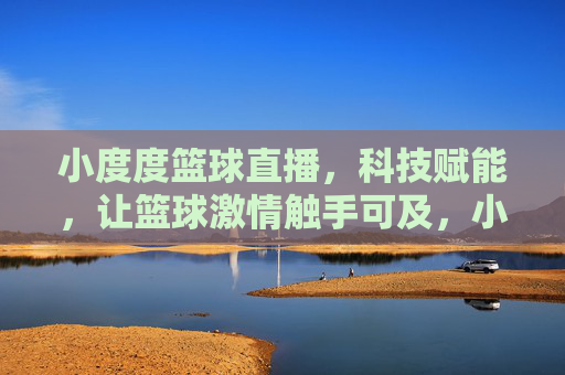 小度度篮球直播,科技赋能,让篮球激情触手可及,小度度篮球直播,科技赋能,让篮球激情触手可及