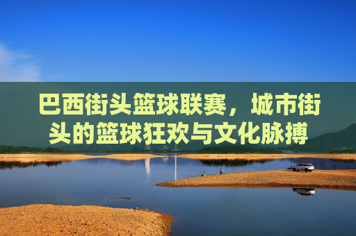 巴西街头篮球联赛，城市街头的篮球狂欢与文化脉搏
