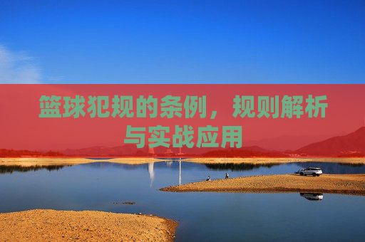 篮球犯规的条例,规则解析与实战应用