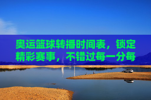 奥运篮球转播时间表,锁定精彩赛事,不错过每一分每一秒,奥运篮球转播时间表,锁定精彩赛事,不错过每一分每一秒