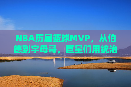 NBA历届篮球MVP，从伯德到字母哥，巨星们用统治力与关键时刻定义赛季最佳
