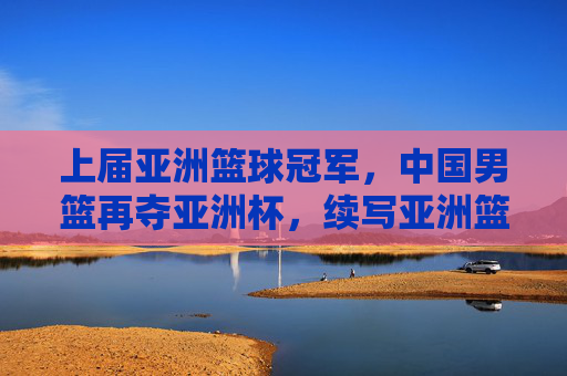 上届亚洲篮球冠军,中国男篮再夺亚洲杯,续写亚洲篮球辉煌篇章