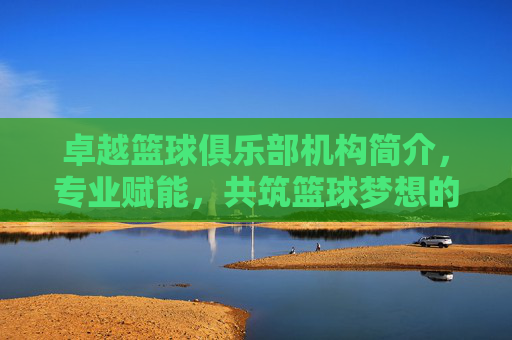 卓越篮球俱乐部机构简介，专业赋能，共筑篮球梦想的青春殿堂
