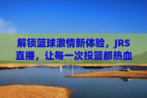 解锁篮球激情新体验,JRS直播,让每一次投篮都热血沸腾,JRS直播,解锁篮球激情新体验,让每一次投篮都热血沸腾