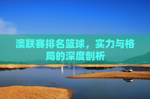 澳联赛排名篮球,实力与格局的深度剖析