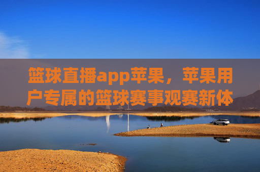 篮球直播app苹果,苹果用户专属的篮球赛事观赛新体验