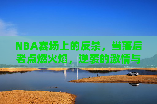 NBA赛场上的反杀,当落后者点燃火焰,逆袭的激情与战术的博弈