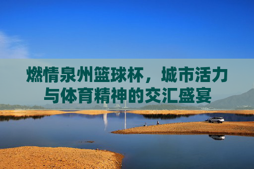 燃情泉州篮球杯，城市活力与体育精神的交汇盛宴