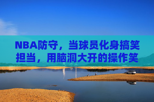 NBA防守,当球员化身搞笑担当,用脑洞大开的操作笑翻全场