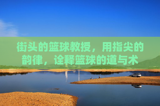 街头的篮球教授，用指尖的韵律，诠释篮球的道与术