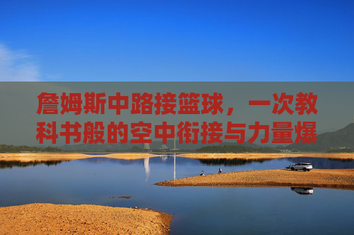 詹姆斯中路接篮球,一次教科书般的空中衔接与力量爆发