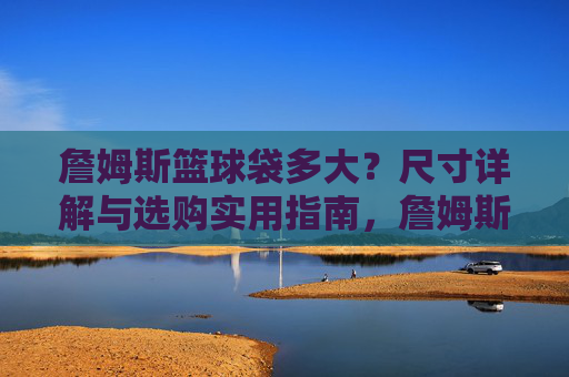 詹姆斯篮球袋多大?尺寸详解与选购实用指南,詹姆斯篮球袋多大?尺寸详解与选购实用指南