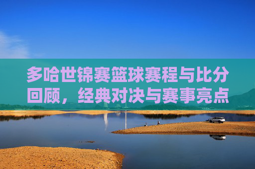 多哈世锦赛篮球赛程与比分回顾,经典对决与赛事亮点