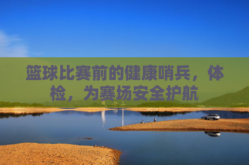 篮球比赛前的健康哨兵,体检,为赛场安全护航