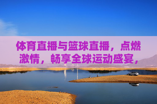 体育直播与篮球直播，点燃激情，畅享全球运动盛宴，体育直播与篮球直播，点燃激情，畅享全球运动盛宴