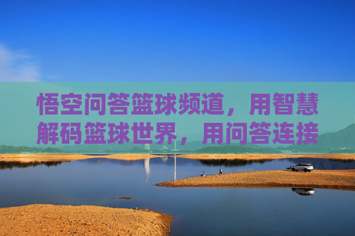 悟空问答篮球频道，用智慧解码篮球世界，用问答连接球友热情