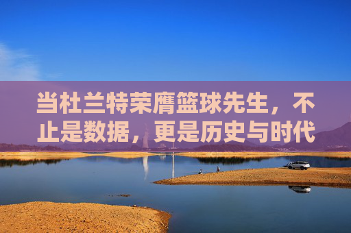 当杜兰特荣膺篮球先生,不止是数据,更是历史与时代的共鸣