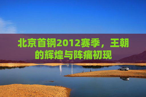 北京首钢2012赛季,王朝的辉煌与阵痛初现