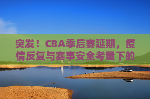 突发!CBA季后赛延期,疫情反复与赛事安全考量下的艰难抉择