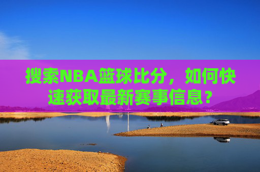 搜索NBA篮球比分,如何快速获取最新赛事信息?