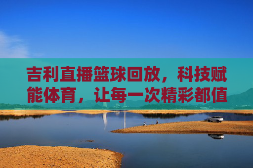 吉利直播篮球回放,科技赋能体育,让每一次精彩都值得反复回放,吉利直播篮球回放,科技赋能体育,让每一次精彩都值得反复回放